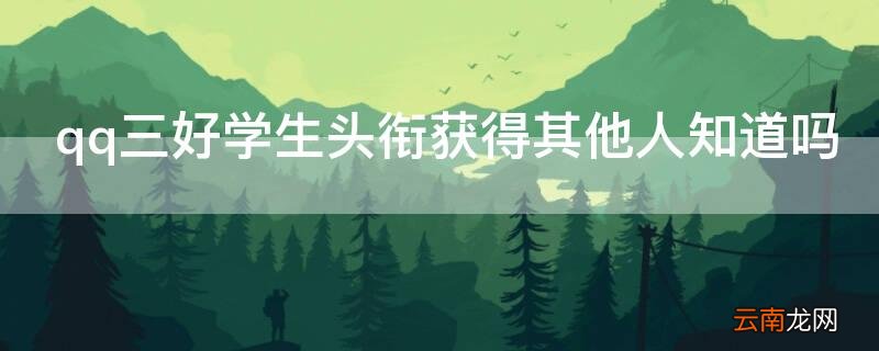 qq三好学生头衔获得其他人知道吗 qq获得三好学生头衔是咋回事