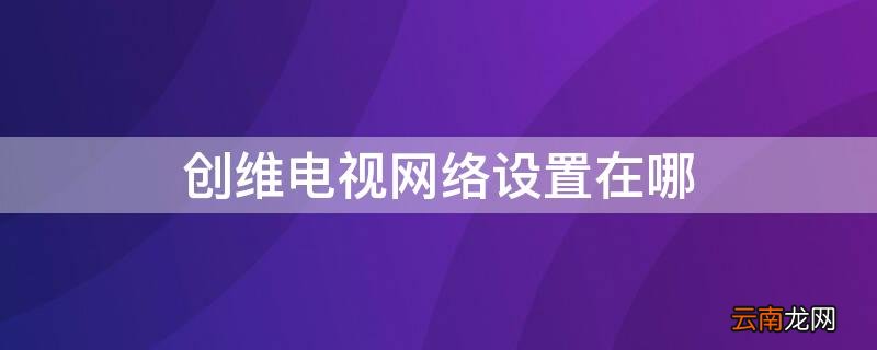 创维电视网络设置在哪 创维电视网络设置在哪里