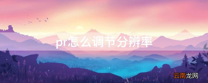 pr怎么调节分辨率 pr中如何调整分辨率