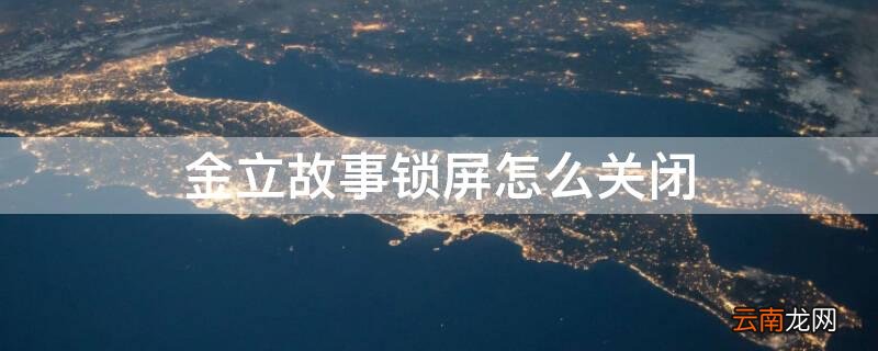 金立故事锁屏怎么关闭 金立故事锁屏关闭又自动打开