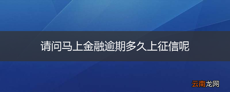 请问马上金融逾期多久上征信呢