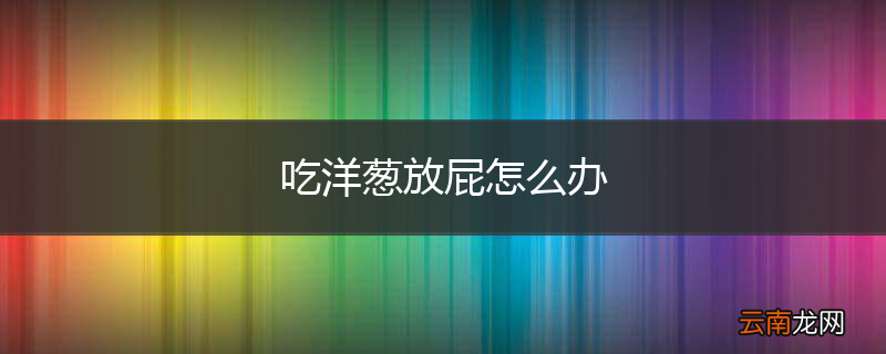 吃洋葱放屁怎么办