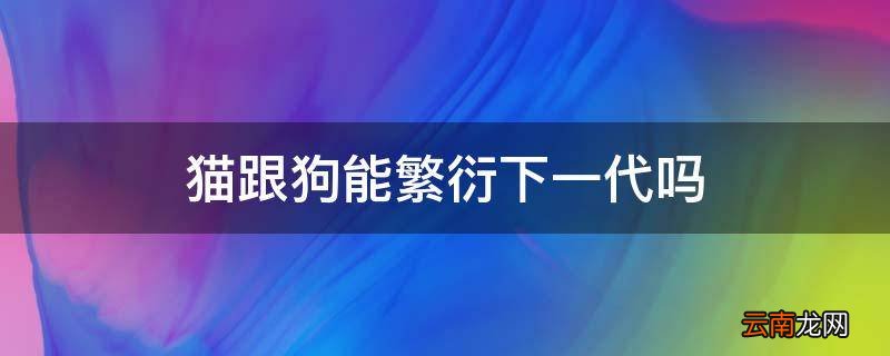 猫跟狗能繁衍下一代吗