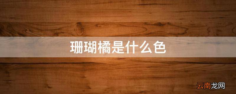珊瑚橘是什么色