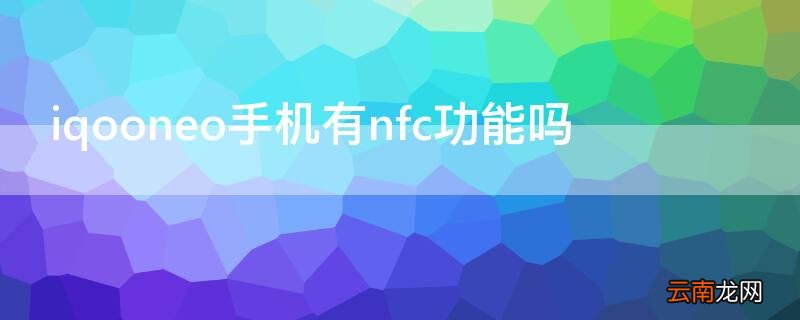 iqooneo手机有nfc功能吗 iqooneo有没有nfc