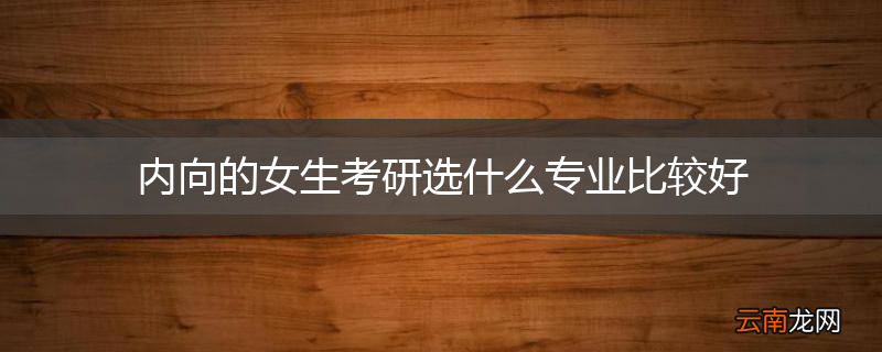 内向的女生考研选什么专业比较好