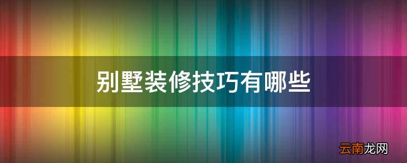 别墅装修技巧有哪些
