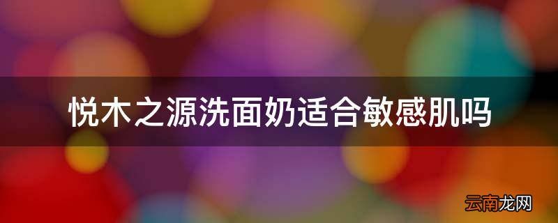 悦木之源洗面奶适合敏感肌吗