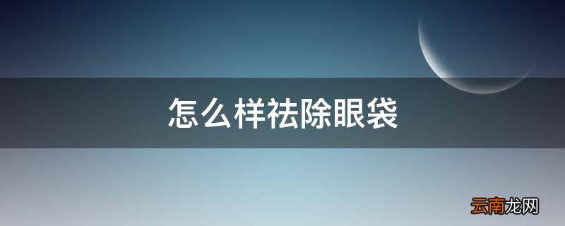 怎么样祛除眼袋