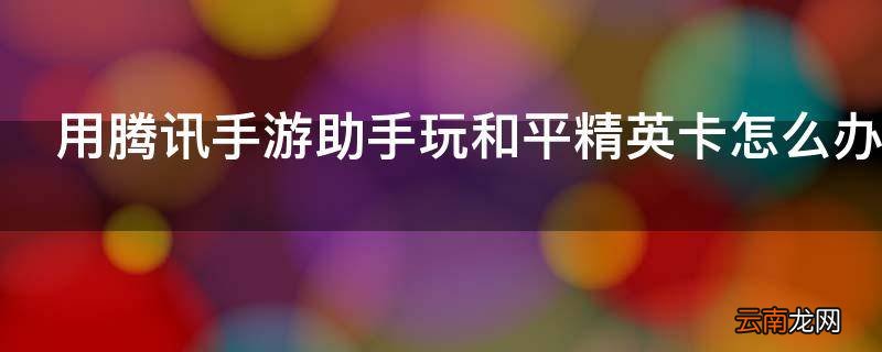 用腾讯手游助手玩和平精英卡怎么办