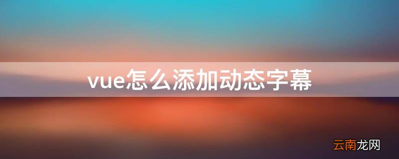 vue滚动字幕怎样添加 vue怎么添加动态字幕