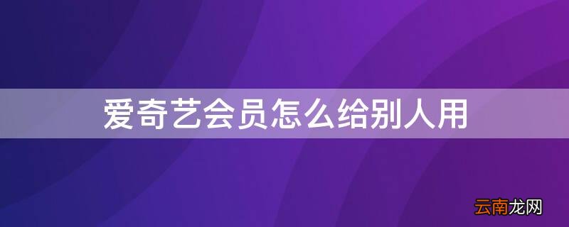 爱奇艺会员怎么给别人用 手机微信爱奇艺会员怎么给别人用