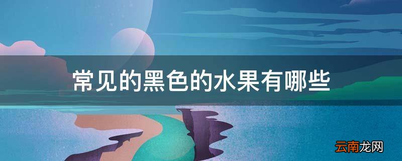 常见的黑色的水果有哪些