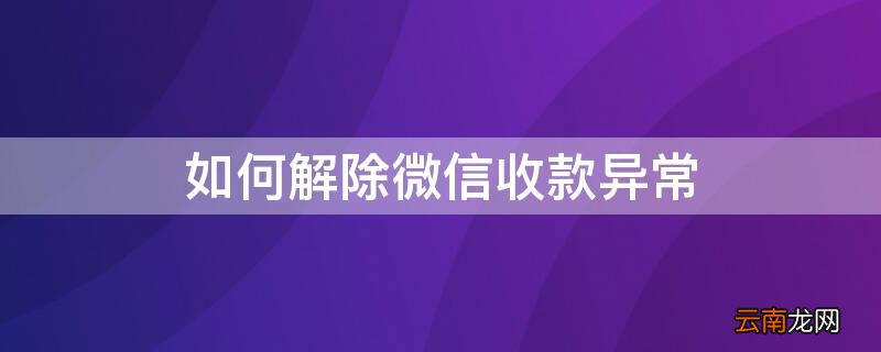 如何解除微信收款异常怎么解决 如何解除微信收款异常