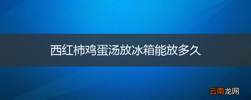 西红柿鸡蛋汤放冰箱能放多久