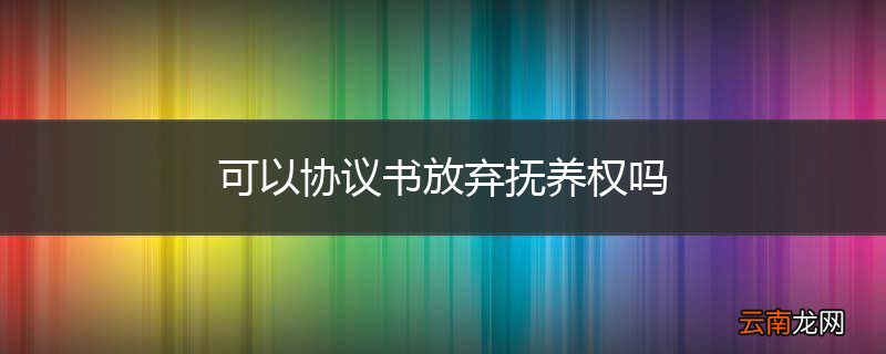 可以协议书放弃抚养权吗