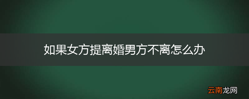 如果女方提离婚男方不离怎么办