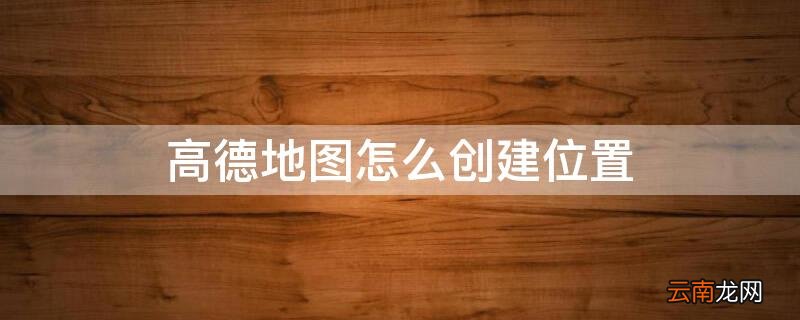 高德地图怎么创建位置 高德地图创建位置要花钱吗