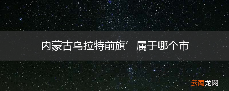 内蒙古乌拉特前旗’属于哪个市