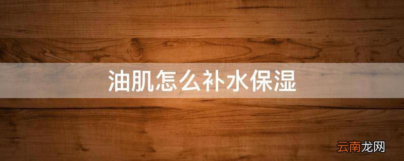 油肌怎么补水保湿