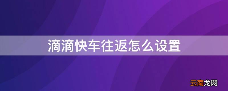滴滴出行怎么切换快车 滴滴快车往返怎么设置