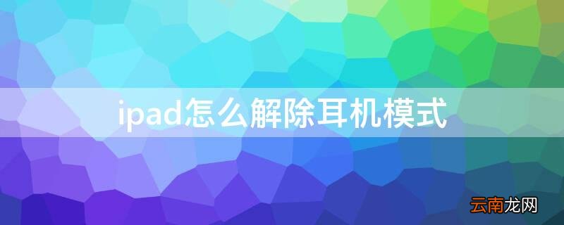 ipad怎么解除耳机模式 ipad怎么解除耳机模式设置