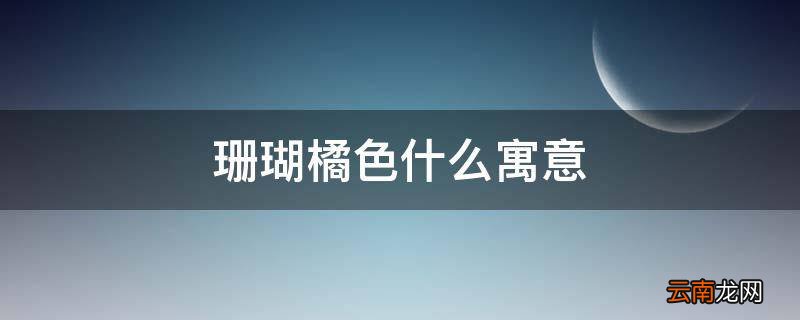 珊瑚橘色什么寓意