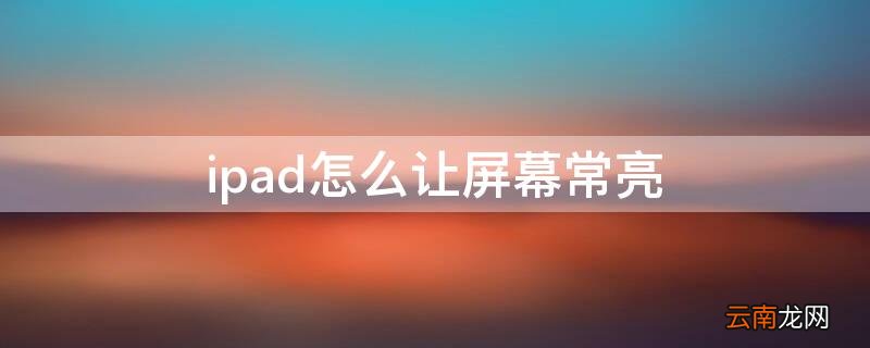 ipad怎么让屏幕常亮 ipad怎么让屏幕常亮一点