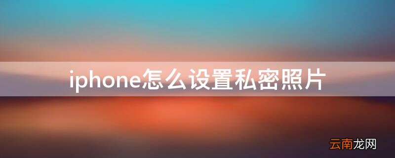 iPhone照片设置私密 iPhone怎么设置私密照片