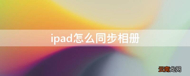 iPad相册同步 ipad怎么同步相册