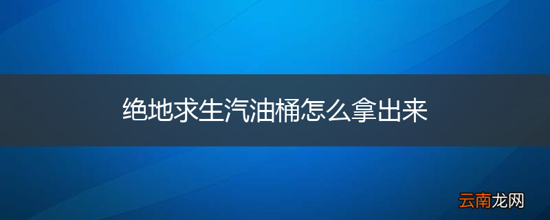 绝地求生汽油桶怎么拿出来