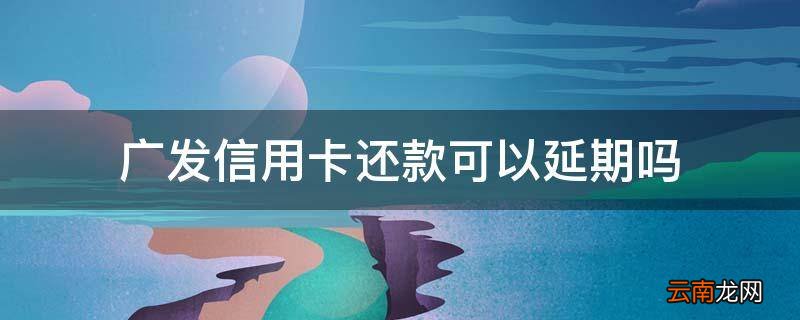 广发信用卡还款可以延期吗