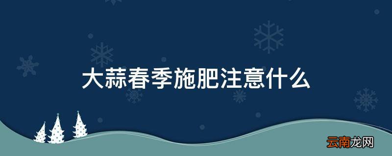 大蒜春季施肥注意什么