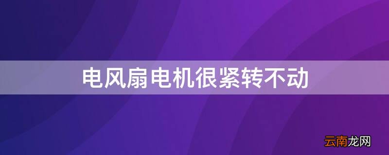 电风扇电机很紧转不动的原因 电风扇电机很紧转不动