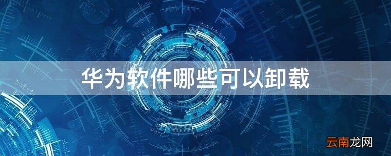 华为有哪些软件可以卸载 华为软件哪些可以卸载