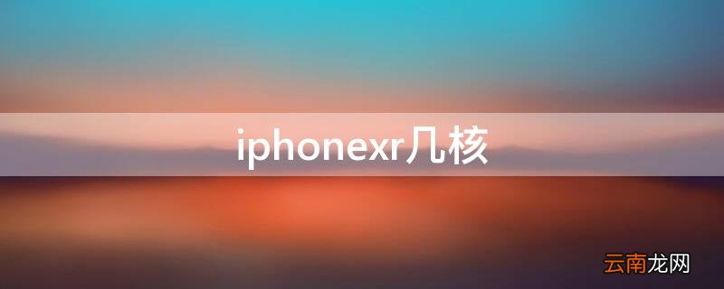 iPhonexr几核 iPhonexr几核