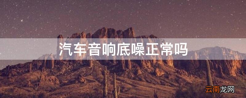 汽车音响底噪正常吗 汽车音响底噪正常吗视频