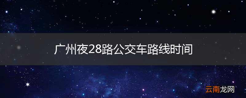 广州夜28路公交车路线时间