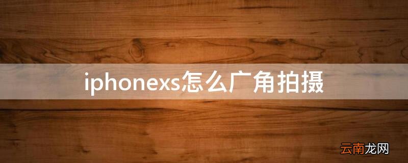 iphonex广角拍摄怎么拍 iPhonexs怎么广角拍摄