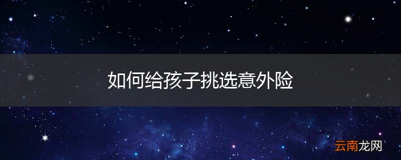如何给孩子挑选意外险