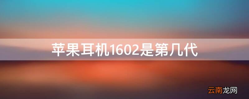 苹果1602无线耳机几代 iPhone耳机1602是第几代