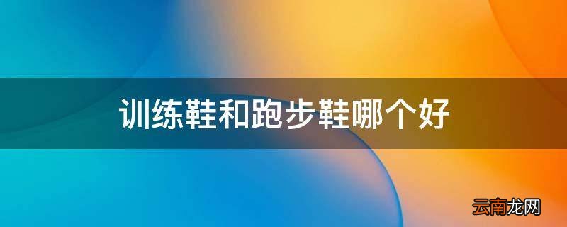训练鞋和跑步鞋哪个好