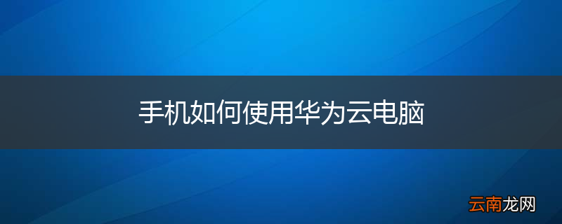 手机如何使用华为云电脑