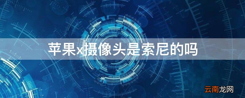 iPhonex摄像头是索尼的吗 苹果x的摄像头是索尼哪一款