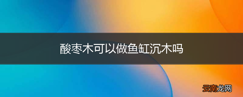 酸枣木可以做鱼缸沉木吗