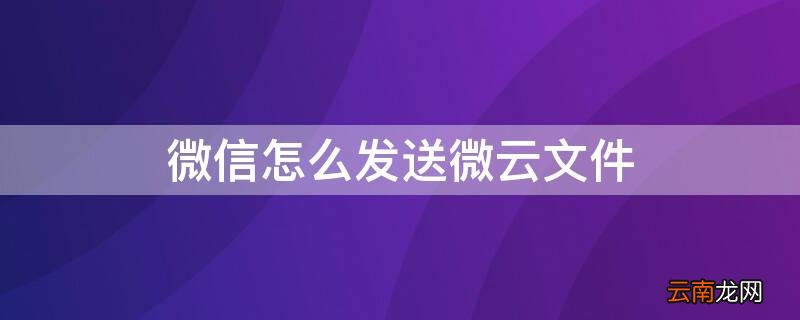 微信怎么发送微云文件 微信文件怎么传微云
