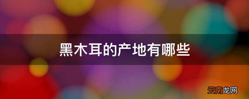 黑木耳的产地有哪些