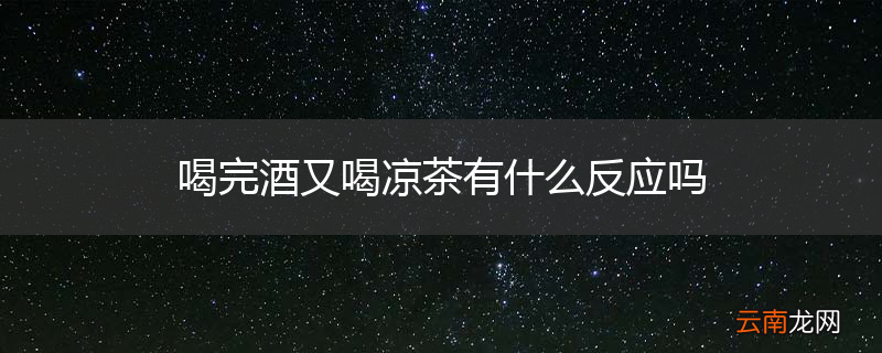 喝完酒又喝凉茶有什么反应吗