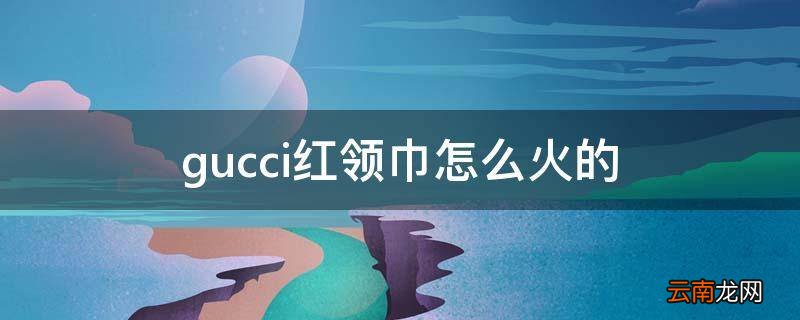 gucci红领巾怎么火的