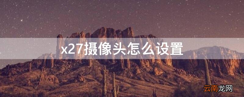 x27手机摄像头设置在哪 x27摄像头怎么设置